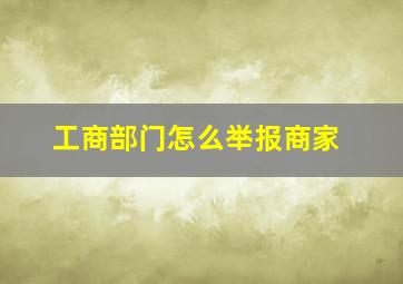 工商部门怎么举报商家