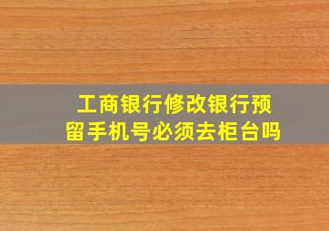 工商银行修改银行预留手机号必须去柜台吗