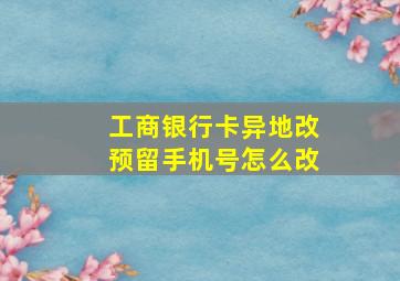 工商银行卡异地改预留手机号怎么改