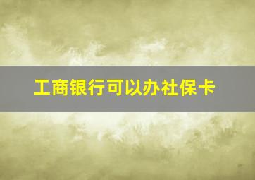 工商银行可以办社保卡