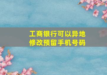 工商银行可以异地修改预留手机号码