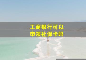 工商银行可以申领社保卡吗