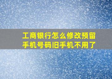 工商银行怎么修改预留手机号码旧手机不用了