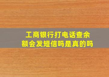 工商银行打电话查余额会发短信吗是真的吗