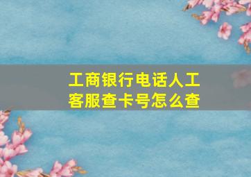 工商银行电话人工客服查卡号怎么查