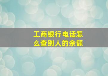 工商银行电话怎么查别人的余额