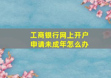 工商银行网上开户申请未成年怎么办