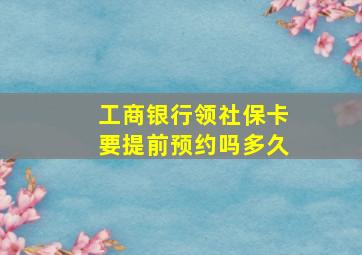 工商银行领社保卡要提前预约吗多久