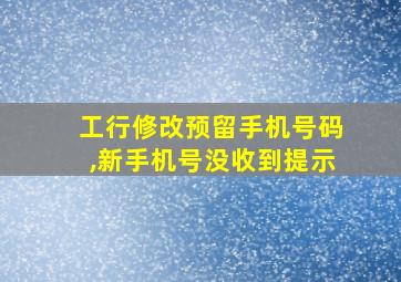 工行修改预留手机号码,新手机号没收到提示