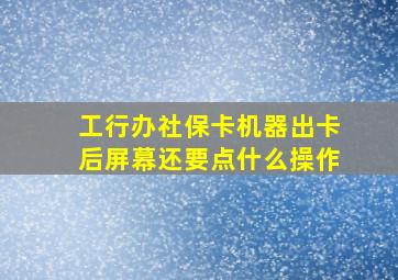 工行办社保卡机器出卡后屏幕还要点什么操作