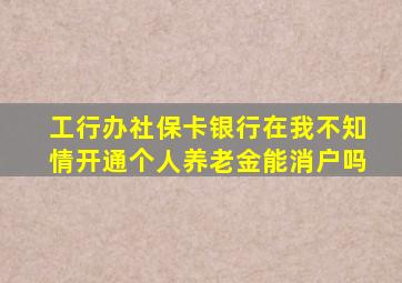 工行办社保卡银行在我不知情开通个人养老金能消户吗