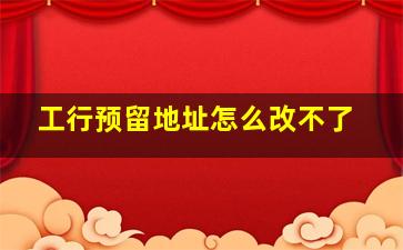 工行预留地址怎么改不了