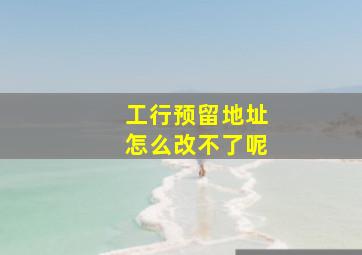 工行预留地址怎么改不了呢