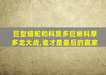 巨型蟒蛇和科莫多巨蜥科摩多龙大战,谁才是最后的赢家