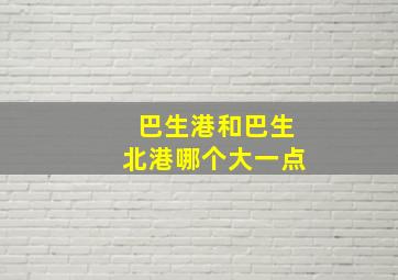 巴生港和巴生北港哪个大一点