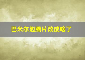 巴米尔泡腾片改成啥了