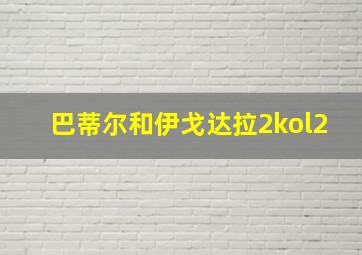 巴蒂尔和伊戈达拉2kol2