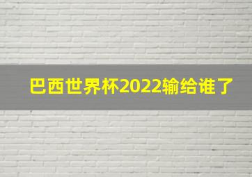 巴西世界杯2022输给谁了