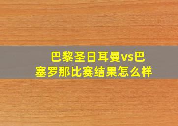 巴黎圣日耳曼vs巴塞罗那比赛结果怎么样