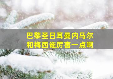 巴黎圣日耳曼内马尔和梅西谁厉害一点啊