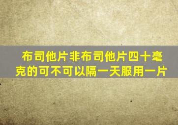 布司他片非布司他片四十毫克的可不可以隔一天服用一片