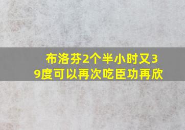 布洛芬2个半小时又39度可以再次吃臣功再欣