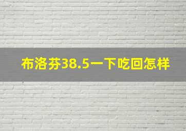 布洛芬38.5一下吃回怎样