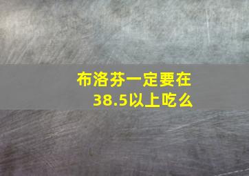 布洛芬一定要在38.5以上吃么