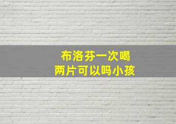 布洛芬一次喝两片可以吗小孩