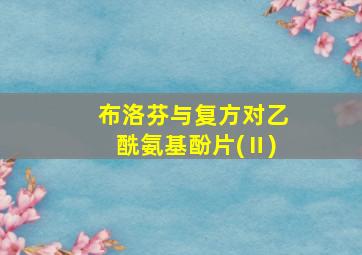 布洛芬与复方对乙酰氨基酚片(Ⅱ)