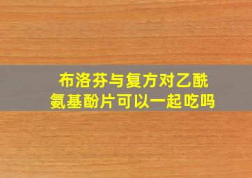 布洛芬与复方对乙酰氨基酚片可以一起吃吗