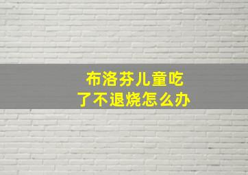 布洛芬儿童吃了不退烧怎么办