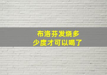 布洛芬发烧多少度才可以喝了