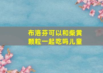 布洛芬可以和柴黄颗粒一起吃吗儿童