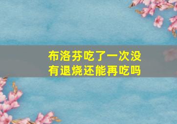 布洛芬吃了一次没有退烧还能再吃吗