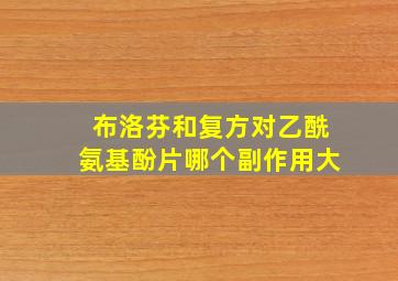 布洛芬和复方对乙酰氨基酚片哪个副作用大