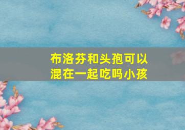 布洛芬和头孢可以混在一起吃吗小孩