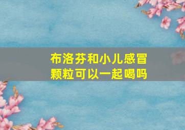 布洛芬和小儿感冒颗粒可以一起喝吗