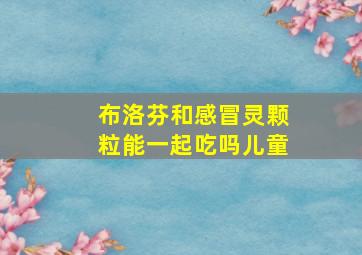 布洛芬和感冒灵颗粒能一起吃吗儿童