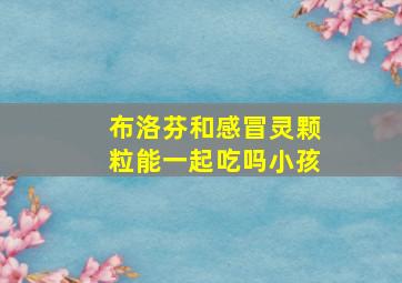 布洛芬和感冒灵颗粒能一起吃吗小孩