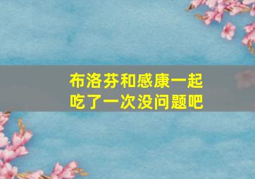 布洛芬和感康一起吃了一次没问题吧