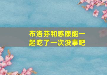 布洛芬和感康能一起吃了一次没事吧