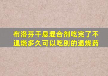 布洛芬干悬混合剂吃完了不退烧多久可以吃别的退烧药