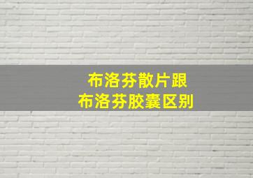 布洛芬散片跟布洛芬胶囊区别