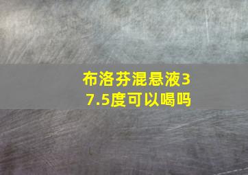 布洛芬混悬液37.5度可以喝吗