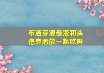 布洛芬混悬液和头孢克肟能一起吃吗