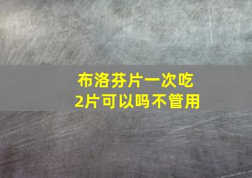 布洛芬片一次吃2片可以吗不管用