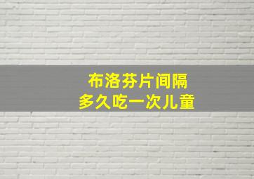 布洛芬片间隔多久吃一次儿童