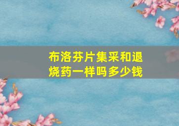 布洛芬片集采和退烧药一样吗多少钱