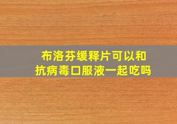 布洛芬缓释片可以和抗病毒口服液一起吃吗